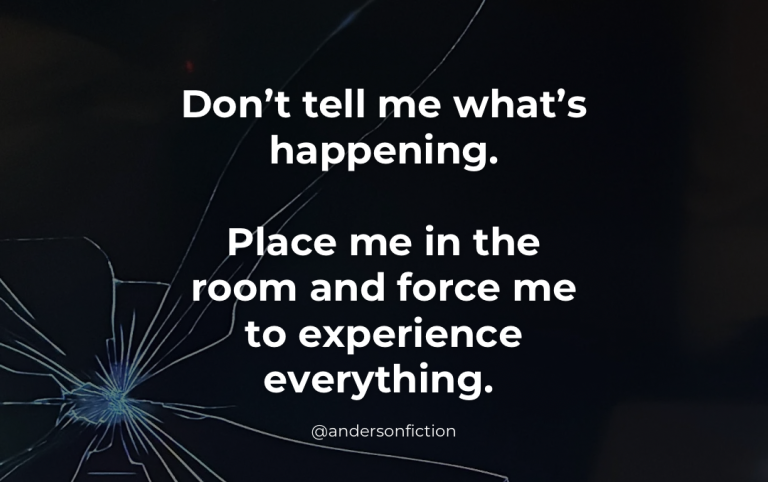 Don't tell me what's happening. Place me in the room and force me to experience everything